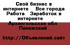 Свой бизнес в интернете. - Все города Работа » Заработок в интернете   . Архангельская обл.,Пинежский 